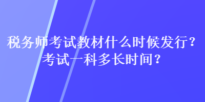 稅務(wù)師考試教材什么時(shí)候發(fā)行？考試一科多長時(shí)間？