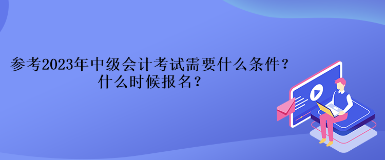 參考2023年中級(jí)會(huì)計(jì)考試需要什么條件？什么時(shí)候報(bào)名？