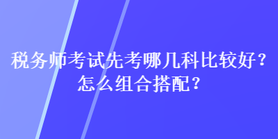 稅務(wù)師考試先考哪幾科比較好？怎么組合搭配？