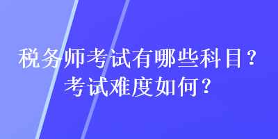 稅務(wù)師考試有哪些科目？考試難度如何？