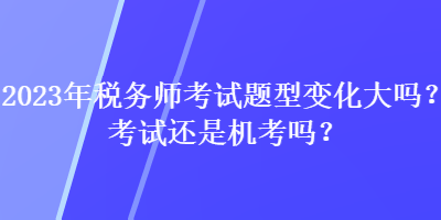 2023年稅務(wù)師考試題型變化大嗎？考試還是機(jī)考嗎？