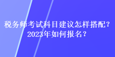 稅務(wù)師考試科目建議怎樣搭配？2023年如何報名？