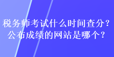 稅務(wù)師考試什么時(shí)間查分？公布成績(jī)的網(wǎng)站是哪個(gè)？