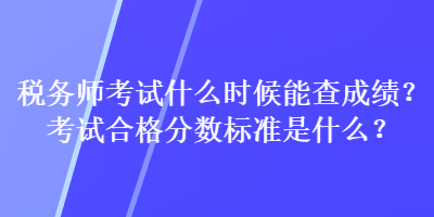 稅務(wù)師考試什么時候能查成績？考試合格分?jǐn)?shù)標(biāo)準(zhǔn)是什么？