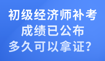 初級(jí)經(jīng)濟(jì)師補(bǔ)考成績(jī)已公布 多久可以拿證？