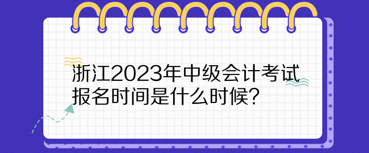 浙江2023年中級會計考試報名時間是什么時候？