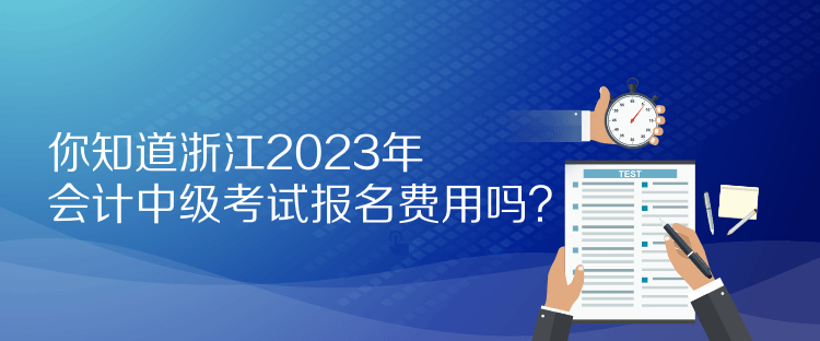 你知道浙江2023年會計中級考試報名費用嗎？