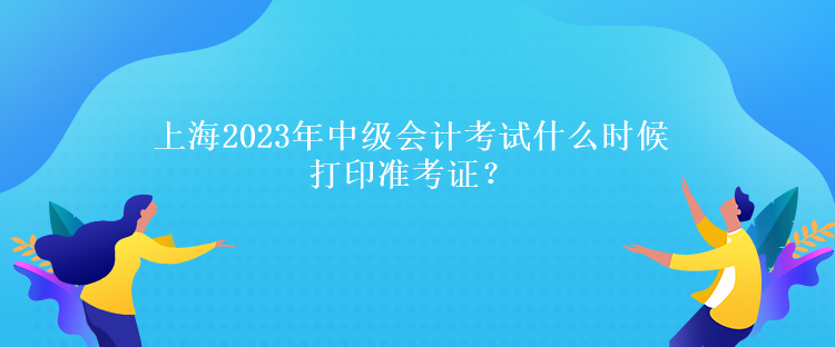 上海2023年中級(jí)會(huì)計(jì)考試什么時(shí)候打印準(zhǔn)考證？