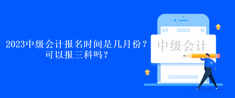 2023中級(jí)會(huì)計(jì)報(bào)名時(shí)間是幾月份？可以報(bào)三科嗎？