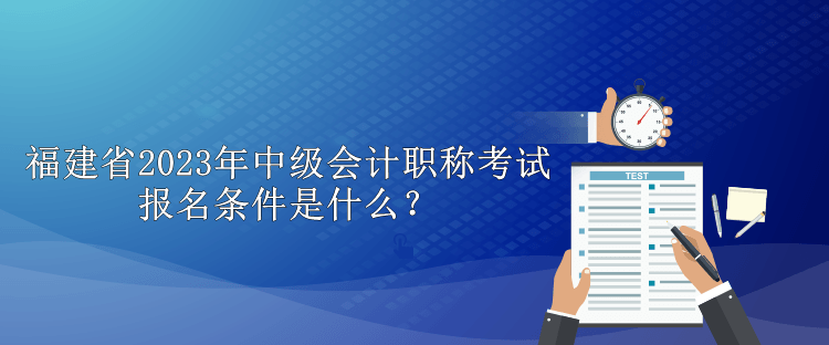 福建省2023年中級會計職稱考試報名條件是什么？