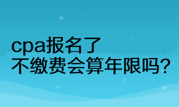 cpa報名了不繳費會算年限嗎？