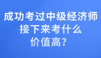 成功考過中級(jí)經(jīng)濟(jì)師 接下來考什么價(jià)值高？