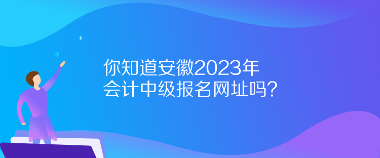 你知道安徽2023年會(huì)計(jì)中級(jí)報(bào)名網(wǎng)址嗎？