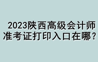 2023陜西高級(jí)會(huì)計(jì)師準(zhǔn)考證打印入口在哪？