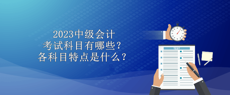 2023中級(jí)會(huì)計(jì)考試科目有哪些？各科目特點(diǎn)是什么？