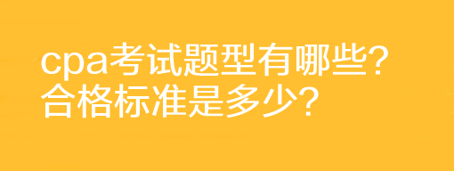 cpa考試題型有哪些？合格標(biāo)準(zhǔn)是多少？