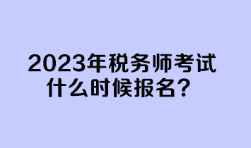 2023年稅務(wù)師考試什么時(shí)候報(bào)名？