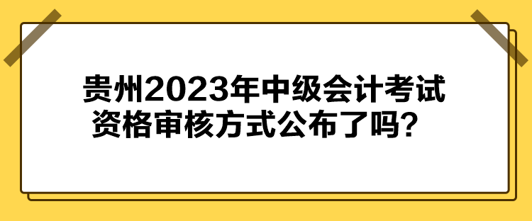 貴州2023年中級會(huì)計(jì)考試資格審核方式公布了嗎？