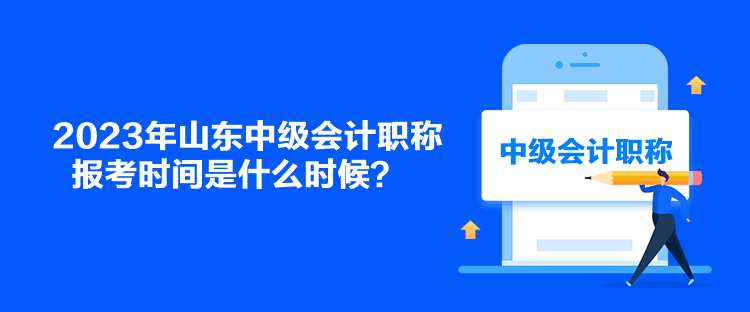 2023年山東中級會計職稱報考時間是什么時候？