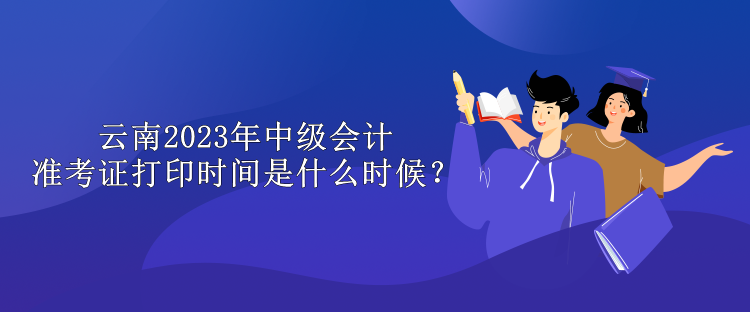 云南2023年中級會計準考證打印時間是什么時候？