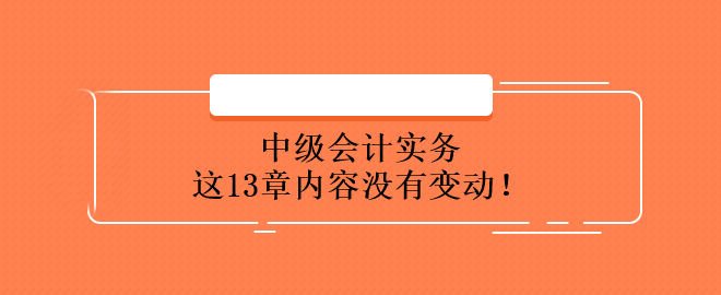 中級(jí)會(huì)計(jì)實(shí)務(wù)這13章內(nèi)容沒(méi)有變動(dòng)！