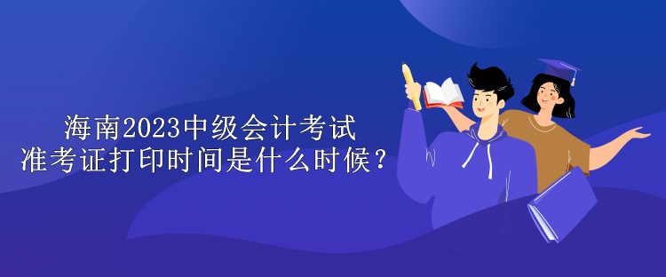 海南2023中級會計(jì)考試準(zhǔn)考證打印時(shí)間是什么時(shí)候？