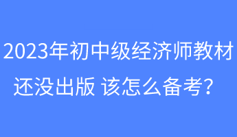 2023年初中級(jí)經(jīng)濟(jì)師教材還沒出版 該怎么備考？