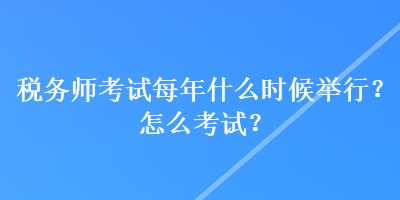 稅務(wù)師考試每年什么時(shí)候舉行？怎么考試？