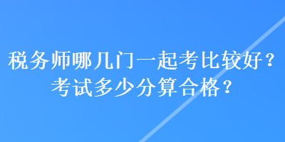 稅務(wù)師哪幾門一起考比較好？考試多少分算合格？