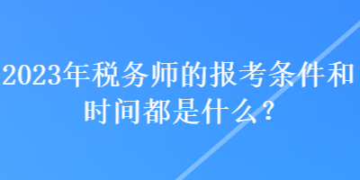 2023年稅務(wù)師的報(bào)考條件和時(shí)間都是什么？