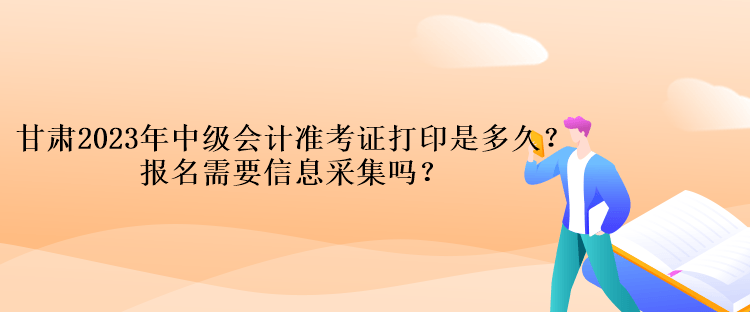 甘肅2023年中級(jí)會(huì)計(jì)準(zhǔn)考證打印是多久？報(bào)名需要信息采集嗎？