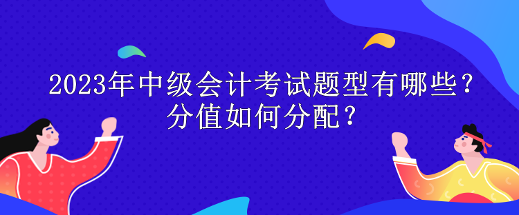 2023年中級(jí)會(huì)計(jì)考試題型有哪些？分值如何分配？