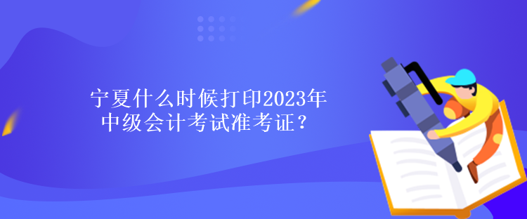 寧夏什么時候打印2023年中級會計考試準(zhǔn)考證？