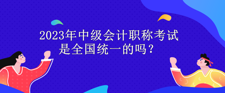 2023年中級(jí)會(huì)計(jì)職稱考試是全國(guó)統(tǒng)一的嗎？