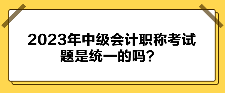 2023年中級會計職稱考試題是統(tǒng)一的嗎？