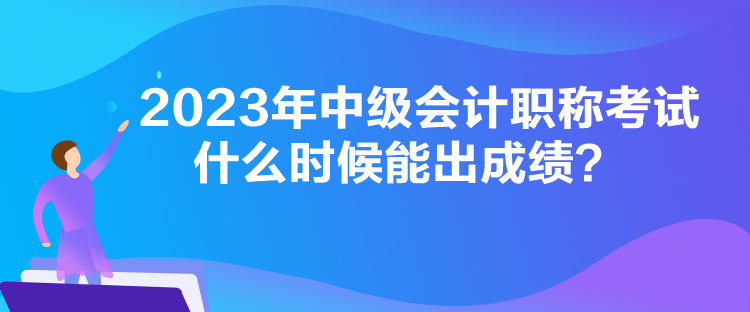 2023年中級會計(jì)職稱考試什么時(shí)候能出成績？