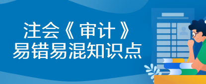 【建議收藏】2023年注會(huì)《審計(jì)》基礎(chǔ)階段易錯(cuò)易混知識(shí)點(diǎn)匯總！