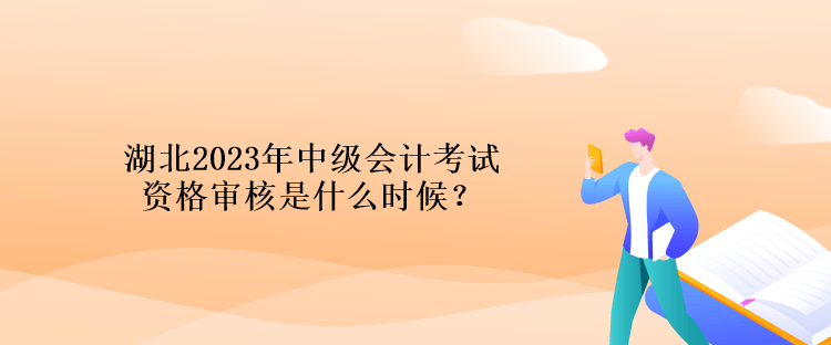 湖北2023年中級會計考試資格審核是什么時候？