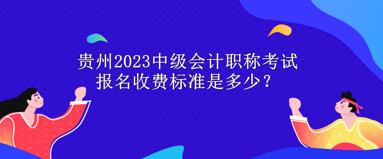 貴州2023中級會計職稱考試報名收費標準是多少？