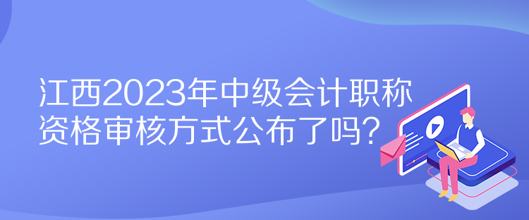 江西2023年中級會計(jì)職稱資格審核方式公布了嗎？