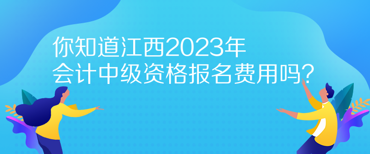 你知道江西2023年會(huì)計(jì)中級(jí)資格報(bào)名費(fèi)用嗎？