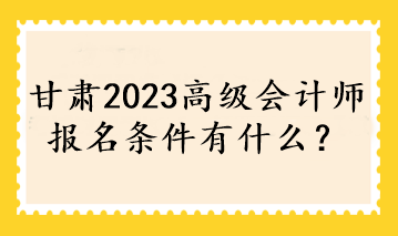 甘肅2023高級會計師報名條件有什么？