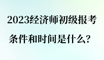 2023經(jīng)濟師初級報考條件和時間是什么？