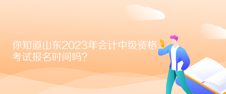 你知道山東2023年會(huì)計(jì)中級資格考試報(bào)名時(shí)間嗎？