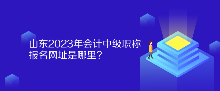 山東2023年會計(jì)中級職稱報(bào)名網(wǎng)址是哪里？