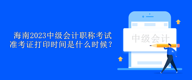 海南2023中級會計職稱考試準考證打印時間是什么時候？