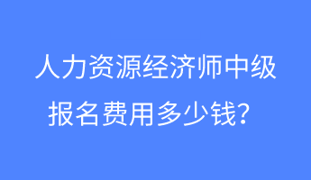 人力資源經(jīng)濟(jì)師中級(jí)報(bào)名費(fèi)用多少錢？