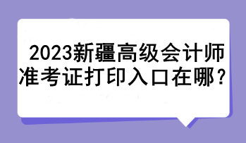 2023新疆高級會計(jì)師準(zhǔn)考證打印入口在哪？