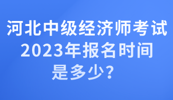 河北中級(jí)經(jīng)濟(jì)師考試2023年報(bào)名時(shí)間是多少？