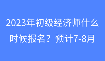 2023年初級經(jīng)濟師什么時候報名？預計7-8月